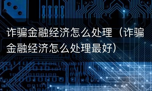 诈骗金融经济怎么处理（诈骗金融经济怎么处理最好）