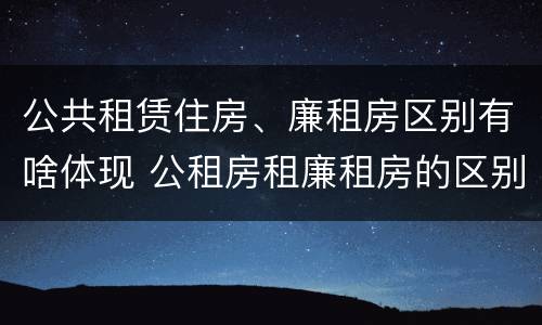 公共租赁住房、廉租房区别有啥体现 公租房租廉租房的区别