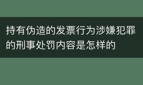持有伪造的发票行为涉嫌犯罪的刑事处罚内容是怎样的