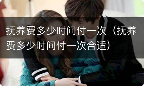 抚养费多少时间付一次（抚养费多少时间付一次合适）