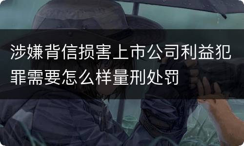 涉嫌背信损害上市公司利益犯罪需要怎么样量刑处罚