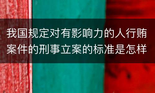 我国规定对有影响力的人行贿案件的刑事立案的标准是怎样的