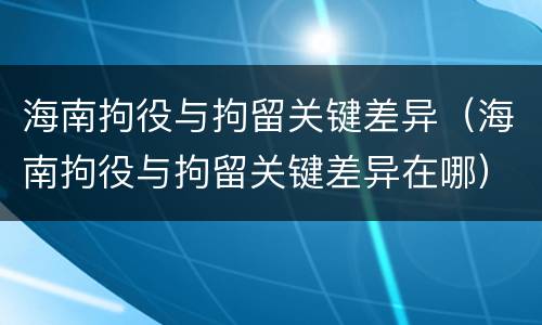 海南拘役与拘留关键差异（海南拘役与拘留关键差异在哪）