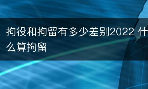 拘役和拘留有多少差别2022 什么算拘留