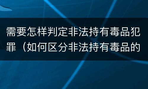 需要怎样判定非法持有毒品犯罪（如何区分非法持有毒品的行为和非法持有毒品罪）
