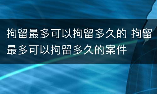 拘留最多可以拘留多久的 拘留最多可以拘留多久的案件