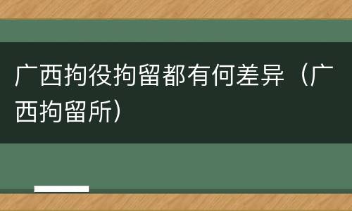 广西拘役拘留都有何差异（广西拘留所）
