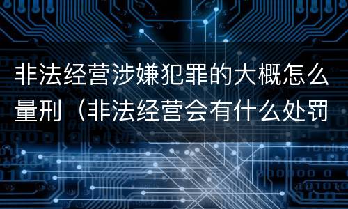 非法经营涉嫌犯罪的大概怎么量刑（非法经营会有什么处罚）