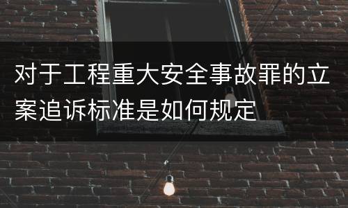 对于工程重大安全事故罪的立案追诉标准是如何规定