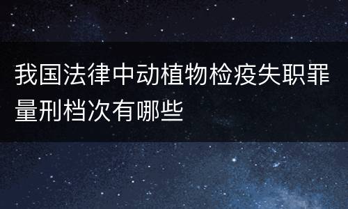 我国法律中动植物检疫失职罪量刑档次有哪些
