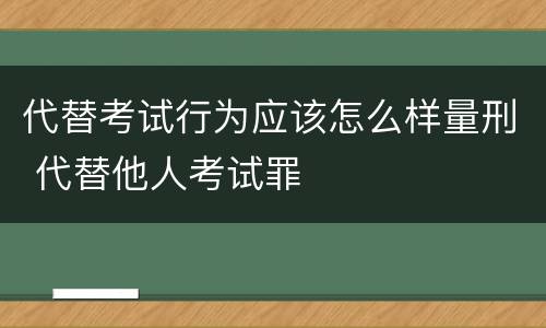 代替考试行为应该怎么样量刑 代替他人考试罪