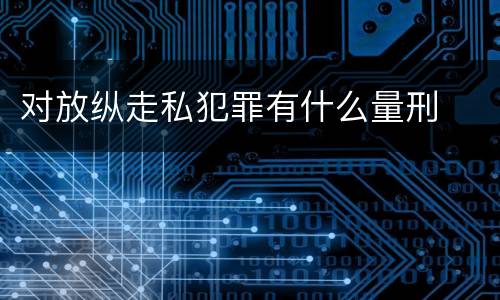 对放纵走私犯罪有什么量刑