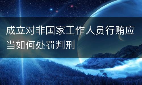 成立对非国家工作人员行贿应当如何处罚判刑