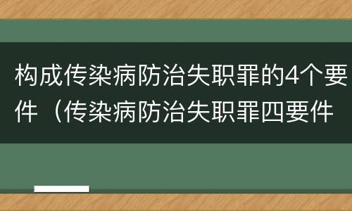构成传染病防治失职罪的4个要件（传染病防治失职罪四要件）