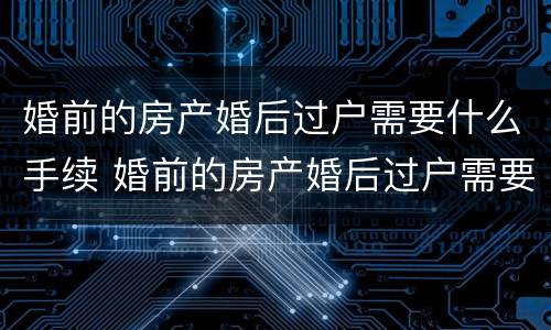 婚前的房产婚后过户需要什么手续 婚前的房产婚后过户需要什么手续和费用