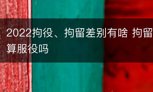 2022拘役、拘留差别有啥 拘留算服役吗