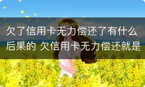 欠了信用卡无力偿还了有什么后果的 欠信用卡无力偿还就是诈骗吗