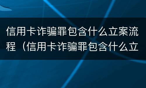 信用卡诈骗罪包含什么立案流程（信用卡诈骗罪包含什么立案流程呢）