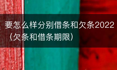 要怎么样分别借条和欠条2022（欠条和借条期限）