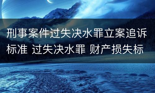 刑事案件过失决水罪立案追诉标准 过失决水罪 财产损失标准