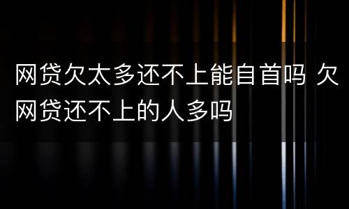 网贷欠太多还不上能自首吗 欠网贷还不上的人多吗