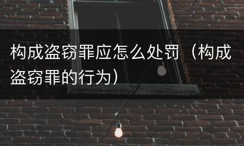 构成盗窃罪应怎么处罚（构成盗窃罪的行为）