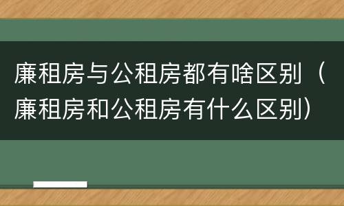廉租房与公租房都有啥区别（廉租房和公租房有什么区别）