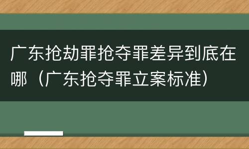 广东抢劫罪抢夺罪差异到底在哪（广东抢夺罪立案标准）