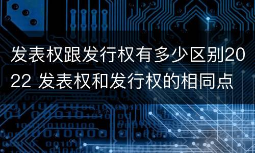 发表权跟发行权有多少区别2022 发表权和发行权的相同点