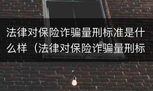 法律对保险诈骗量刑标准是什么样（法律对保险诈骗量刑标准是什么样的规定）