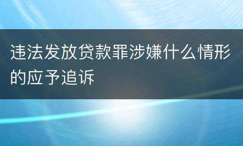 违法发放贷款罪涉嫌什么情形的应予追诉