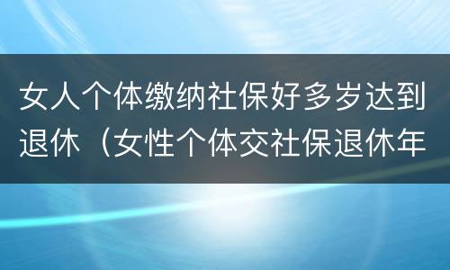 女人个体缴纳社保好多岁达到退休（女性个体交社保退休年龄）