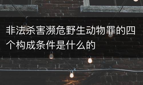 非法杀害濒危野生动物罪的四个构成条件是什么的