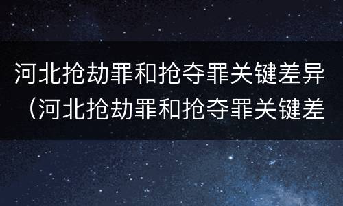 河北抢劫罪和抢夺罪关键差异（河北抢劫罪和抢夺罪关键差异是什么）
