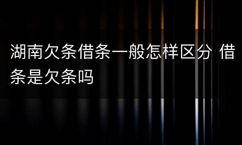 湖南欠条借条一般怎样区分 借条是欠条吗