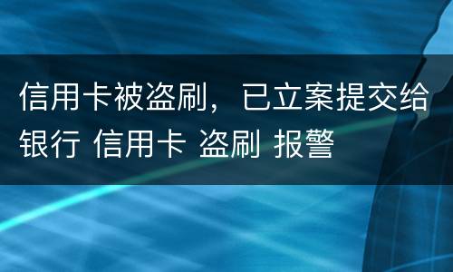 信用卡被盗刷，已立案提交给银行 信用卡 盗刷 报警