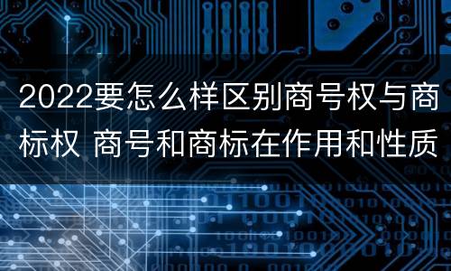 2022要怎么样区别商号权与商标权 商号和商标在作用和性质上有较大区别