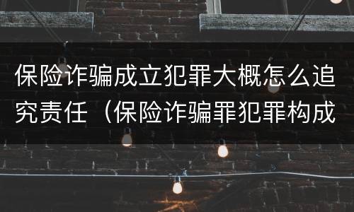 保险诈骗成立犯罪大概怎么追究责任（保险诈骗罪犯罪构成要件）