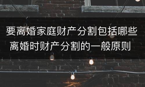 要离婚家庭财产分割包括哪些 离婚时财产分割的一般原则