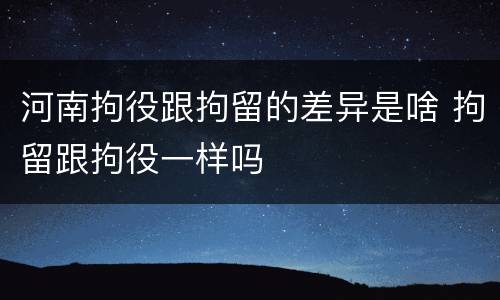 河南拘役跟拘留的差异是啥 拘留跟拘役一样吗