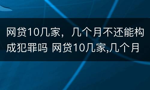 网贷10几家，几个月不还能构成犯罪吗 网贷10几家,几个月不还能构成犯罪吗