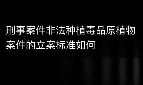 刑事案件非法种植毒品原植物案件的立案标准如何