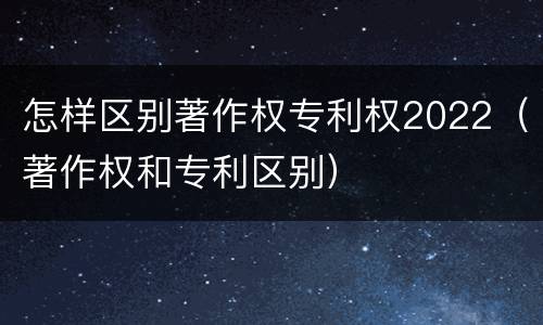 怎样区别著作权专利权2022（著作权和专利区别）