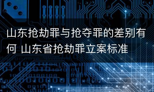 山东抢劫罪与抢夺罪的差别有何 山东省抢劫罪立案标准