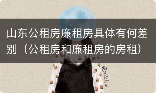 山东公租房廉租房具体有何差别（公租房和廉租房的房租）