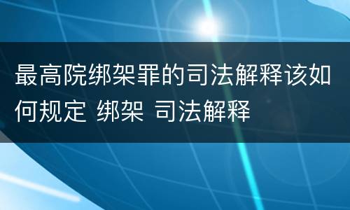 最高院绑架罪的司法解释该如何规定 绑架 司法解释