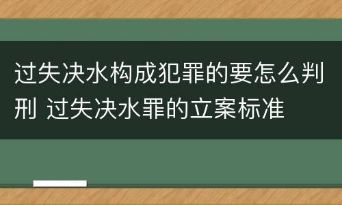 过失决水构成犯罪的要怎么判刑 过失决水罪的立案标准