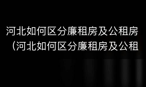 河北如何区分廉租房及公租房（河北如何区分廉租房及公租房的区别）