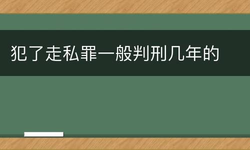 犯了走私罪一般判刑几年的