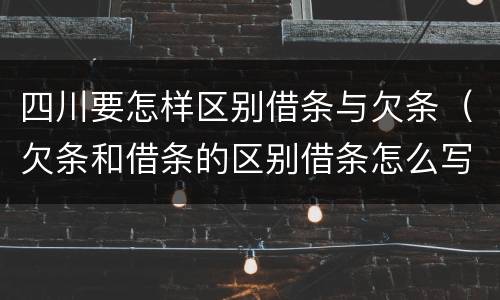 四川要怎样区别借条与欠条（欠条和借条的区别借条怎么写）